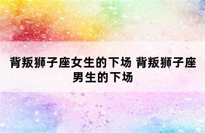 背叛狮子座女生的下场 背叛狮子座男生的下场